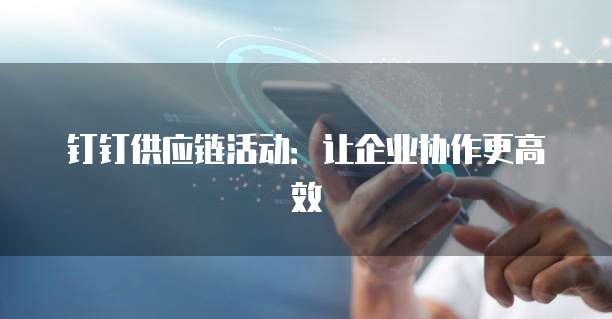 钉钉供应链活动:让企业协作更高效