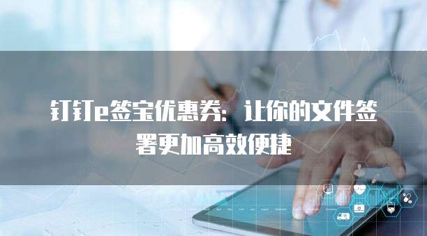 钉钉e签宝优惠券:让你的文件签署更加高效便捷