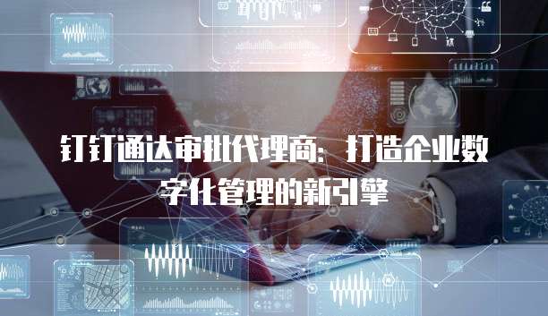 钉钉通达审批代理商:打造企业数字化管理的新引擎