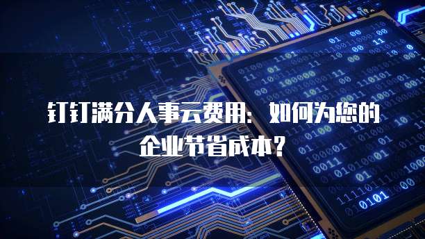 钉钉满分人事云费用:如何为您的企业节省成本?