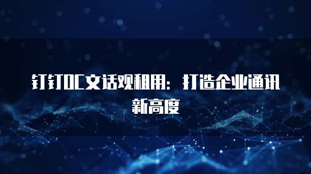钉钉OC文话观租用:打造企业通讯新高度