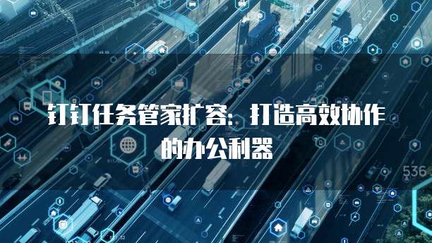 钉钉任务管家扩容:打造高效协作的办公利器