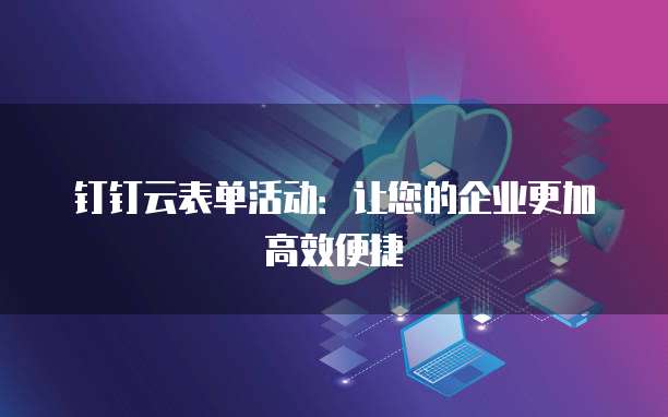 钉钉云表单活动:让您的企业更加高效便捷