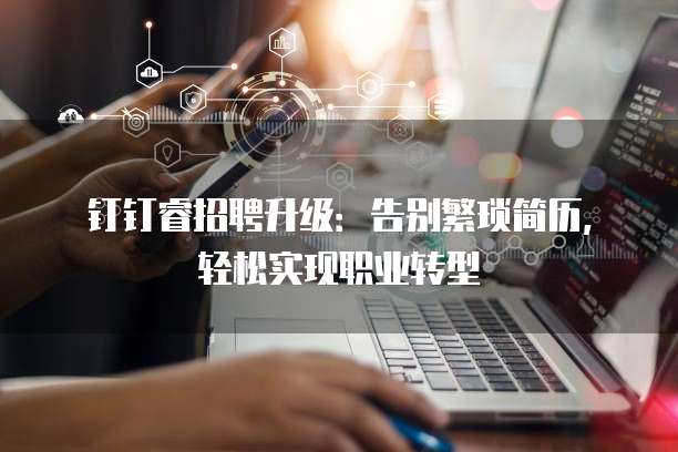 钉钉睿招聘升级:告别繁琐简历,轻松实现职业转型
