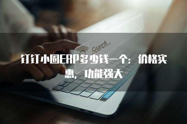 钉钉小圈ERP多少钱一个:价格实惠,功能强大