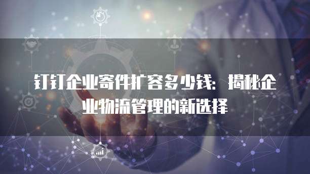 钉钉企业寄件扩容多少钱:揭秘企业物流管理的新选择