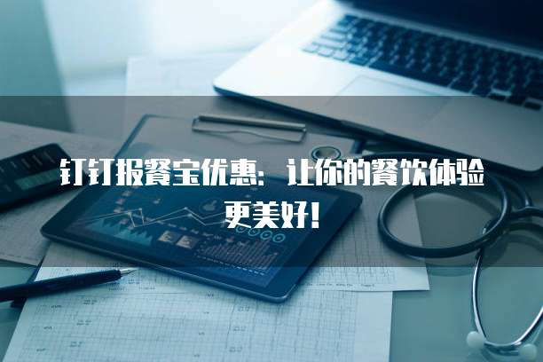 钉钉报餐宝优惠:让你的餐饮体验更美好!