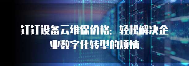 钉钉设备云维保价格:轻松解决企业数字化转型的烦恼