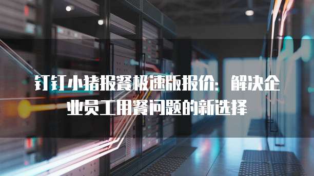 钉钉小猪报餐极速版报价：解决企业员工用餐问题的新选择