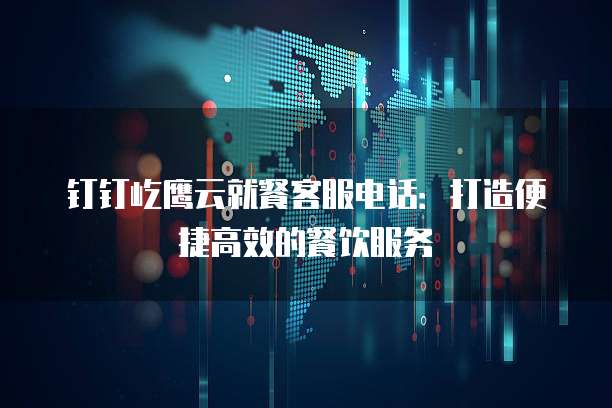 钉钉屹鹰云就餐客服电话:打造便捷高效的餐饮服务