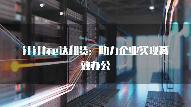 钉钉标e达租赁：助力企业实现高效办公