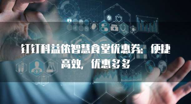 钉钉科益侬智慧食堂优惠券:便捷高效,优惠多多