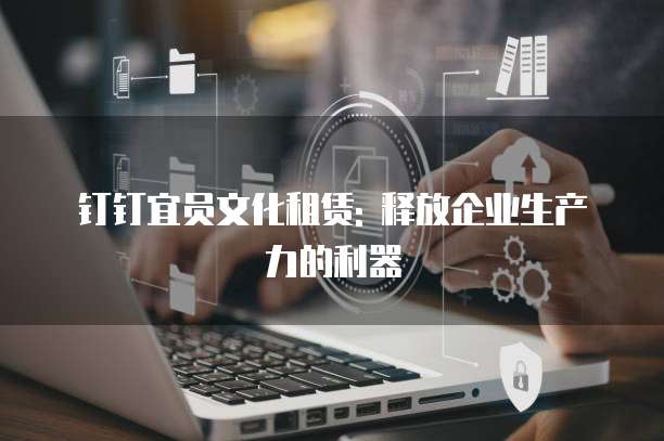 钉钉宜员文化租赁: 释放企业生产力的利器