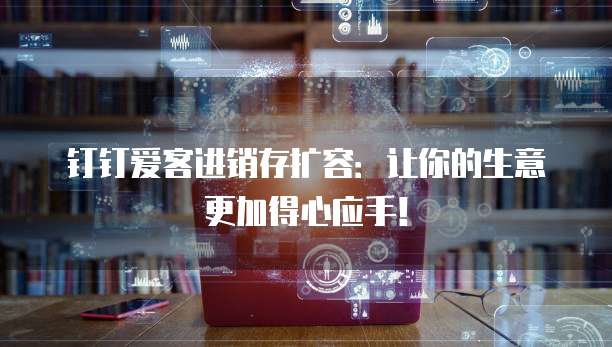 钉钉爱客进销存扩容：让你的生意更加得心应手！