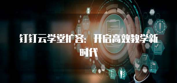 钉钉云学堂扩容:开启高效教学新时代