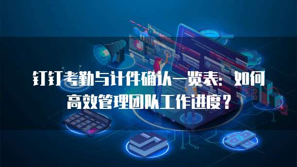 钉钉考勤与计件确认一览表：如何高效管理团队工作进度？