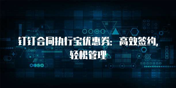 钉钉合同执行宝优惠券：高效签约，轻松管理