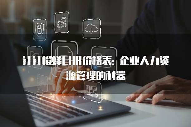 钉钉橙蜂EHR价格表: 企业人力资源管理的利器