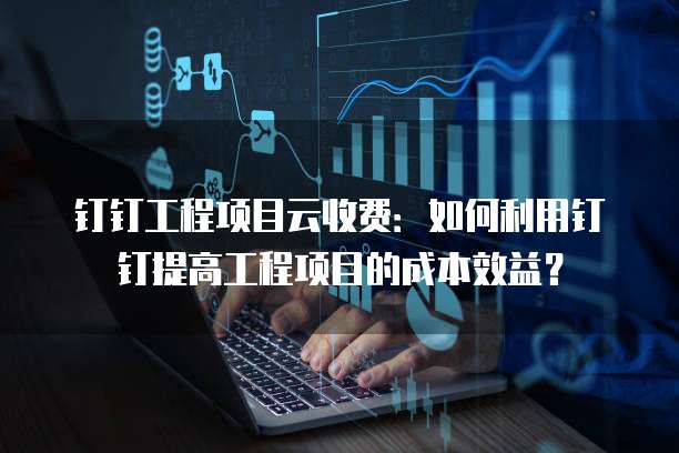 钉钉工程项目云收费：如何利用钉钉提高工程项目的成本效益？