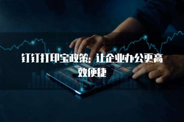 钉钉打印宝政策: 让企业办公更高效便捷