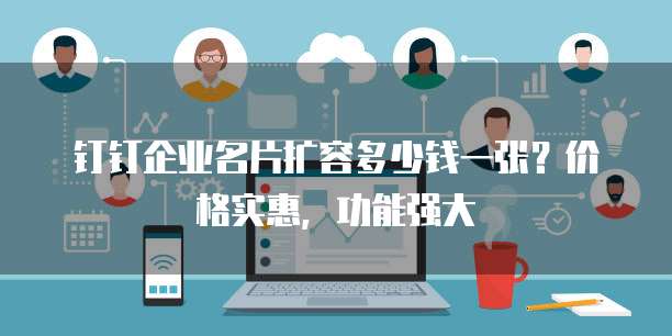 钉钉企业名片扩容多少钱一张？价格实惠，功能强大