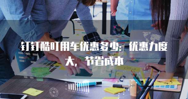 钉钉酷盯用车优惠多少：优惠力度大，节省成本