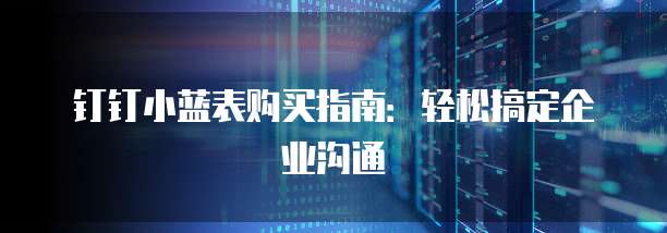 钉钉小蓝表购买指南：轻松搞定企业沟通