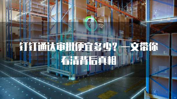 钉钉通达审批便宜多少？一文带你看清背后真相