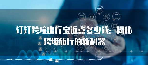 钉钉跨境出行宝返点多少钱：揭秘跨境旅行的新利器