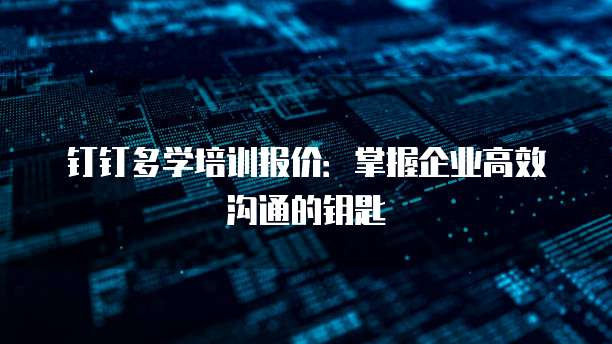 钉钉多学培训报价：掌握企业高效沟通的钥匙