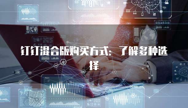 钉钉混合版购买方式:了解多种选择