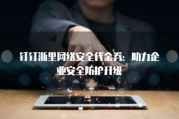 钉钉浙里网络安全代金券：助力企业安全防护升级