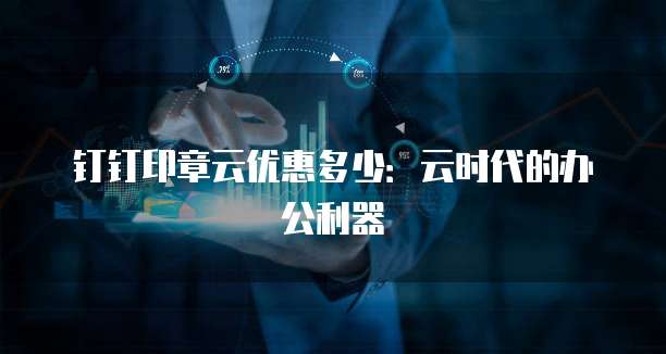 钉钉印章云优惠多少：云时代的办公利器