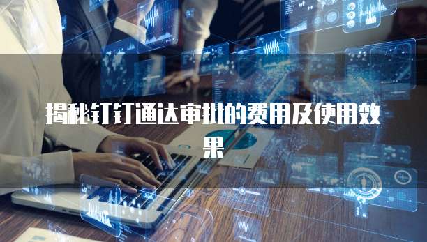 揭秘钉钉通达审批的费用及使用效果