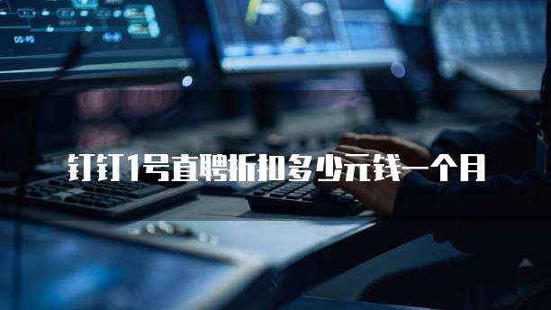 钉钉1号直聘折扣多少元钱一个月