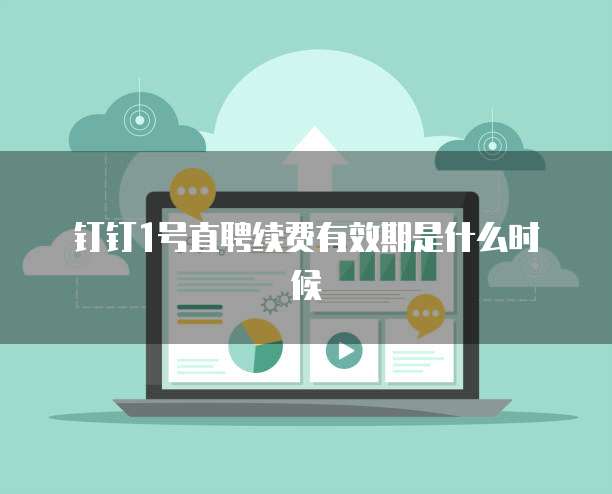 钉钉1号直聘续费有效期是什么时候