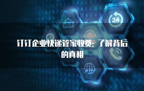 钉钉企业快递管家收费: 了解背后的真相