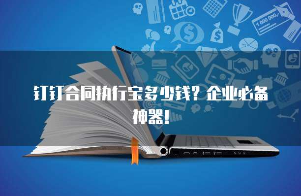 钉钉合同执行宝多少钱？企业必备神器！