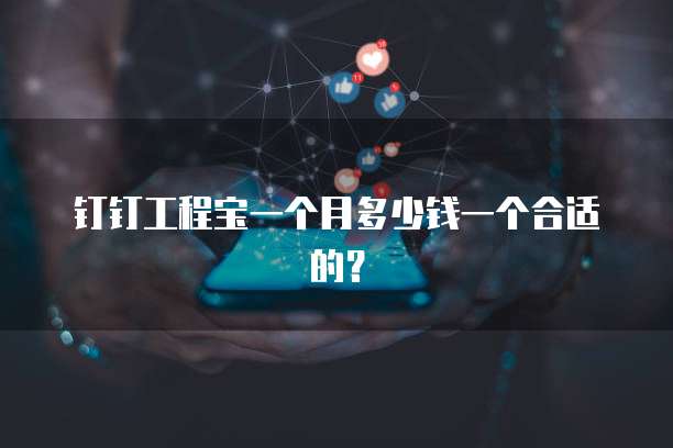 钉钉工程宝一个月多少钱一个合适的？
