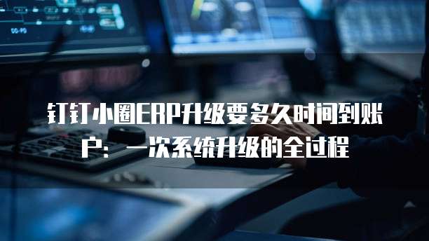钉钉小圈ERP升级要多久时间到账户:一次系统升级的全过程