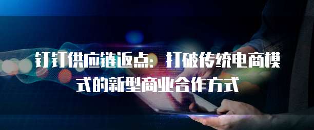 钉钉供应链返点:打破传统电商模式的新型商业合作方式