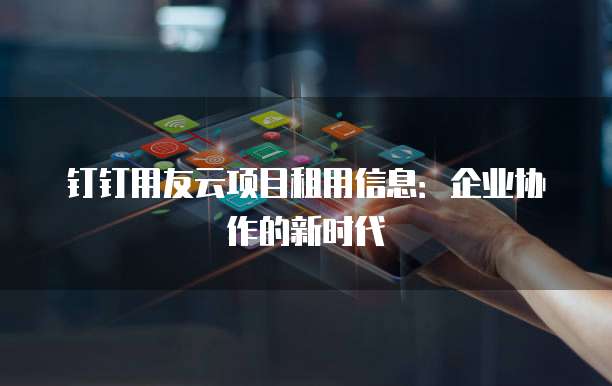 钉钉用友云项目租用信息:企业协作的新时代