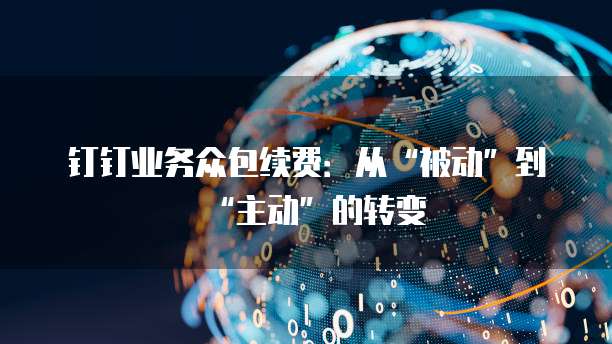 钉钉业务众包续费:从“被动”到“主动”的转变