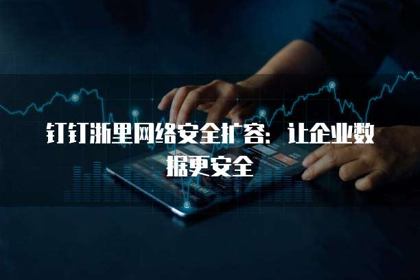 钉钉浙里网络安全扩容:让企业数据更安全