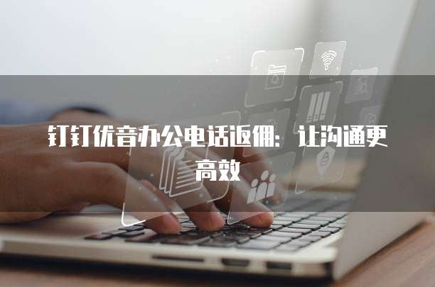 钉钉优音办公电话返佣：让沟通更高效