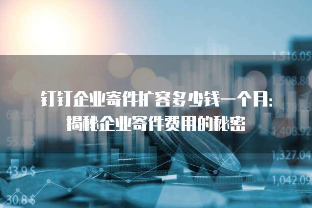 钉钉企业寄件扩容多少钱一个月:揭秘企业寄件费用的秘密