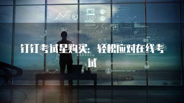 钉钉考试星购买：轻松应对在线考试