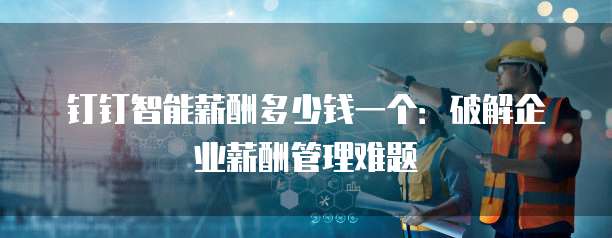 钉钉智能薪酬多少钱一个:破解企业薪酬管理难题