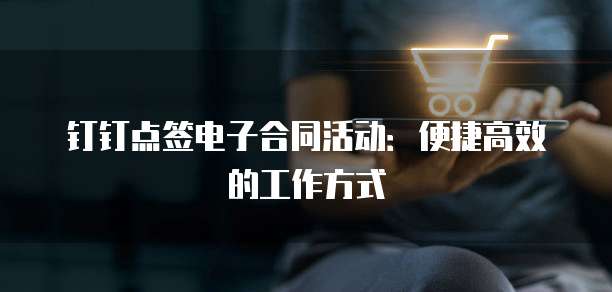 钉钉点签电子合同活动:便捷高效的工作方式