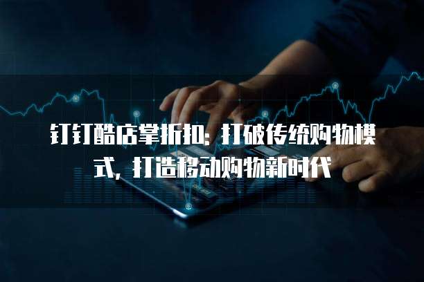 钉钉酷店掌折扣: 打破传统购物模式, 打造移动购物新时代